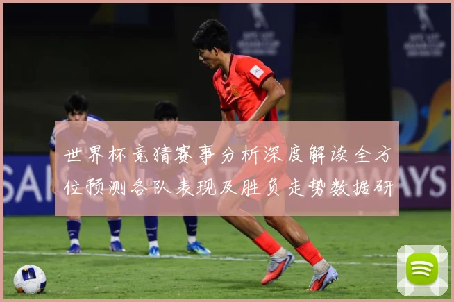 世界杯竞猜赛事分析深度解读全方位预测各队表现及胜负走势数据研判：最新赛事动态与深度分析