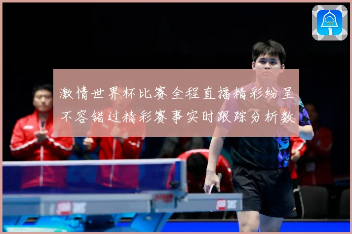 激情世界杯比赛全程直播精彩纷呈不容错过精彩赛事实时跟踪分析数据研判：最新赛事动态与深度分析