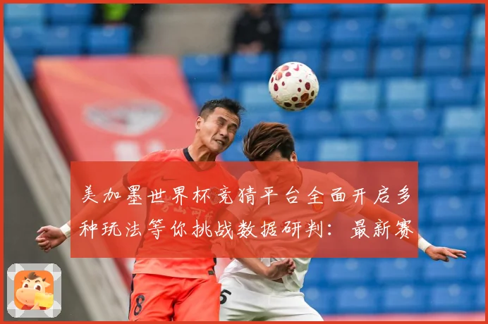 美加墨世界杯竞猜平台全面开启多种玩法等你挑战数据研判：最新赛事动态与深度分析
