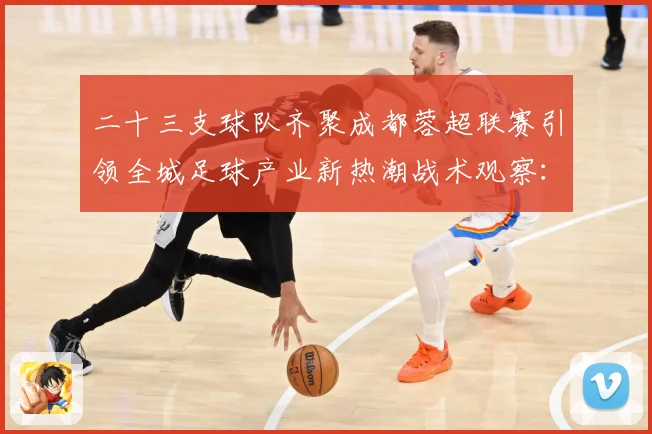 二十三支球队齐聚成都蓉超联赛引领全城足球产业新热潮战术观察：最新赛事动态与深度分析