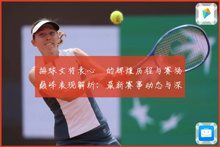 排球女将袁心玥的辉煌历程与赛场巅峰表现解析：最新赛事动态与深度分析