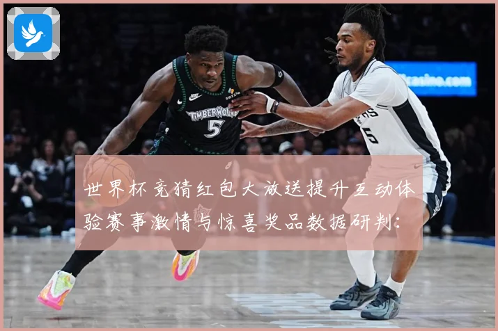 世界杯竞猜红包大放送提升互动体验赛事激情与惊喜奖品数据研判：最新赛事动态与深度分析