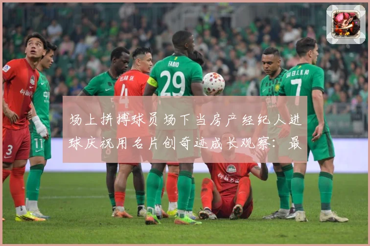 场上拼搏球员场下当房产经纪人进球庆祝用名片创奇迹成长观察：最新赛事动态与深度分析
