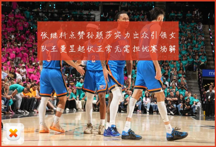 张继科点赞孙颖莎实力出众引领女队王曼昱起伏正常无需担忧赛场解读：最新赛事动态与深度分析