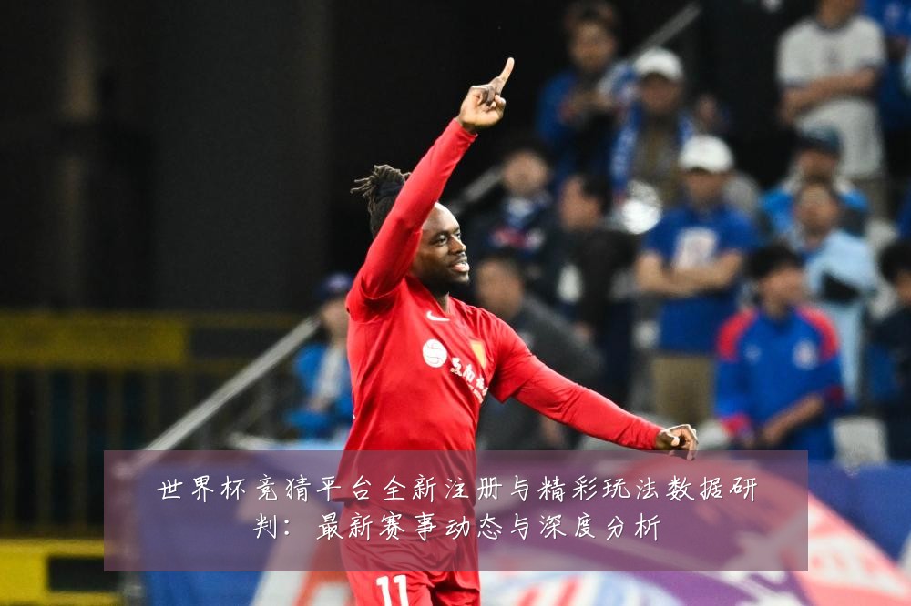 世界杯竞猜平台全新注册与精彩玩法数据研判：最新赛事动态与深度分析