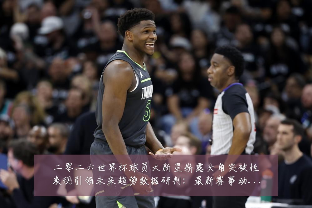 二零二六世界杯球员大新星崭露头角突破性表现引领未来趋势数据研判:最新赛事动态与深度分析