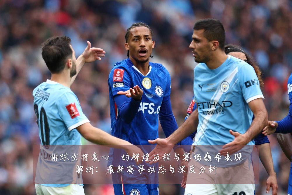 排球女将袁心玥的辉煌历程与赛场巅峰表现解析:最新赛事动态与深度分析