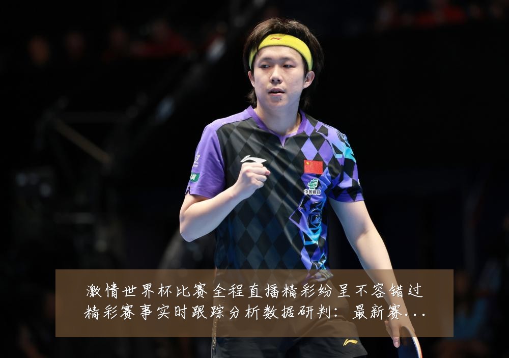 激情世界杯比赛全程直播精彩纷呈不容错过精彩赛事实时跟踪分析数据研判：最新赛事动态与深度分析
