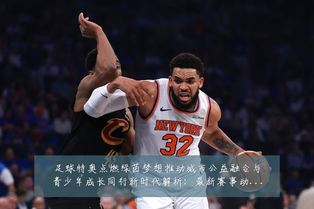 足球特奥点燃绿茵梦想推动城市公益融合与青少年成长同行新时代解析：最新赛事动态与深度分析