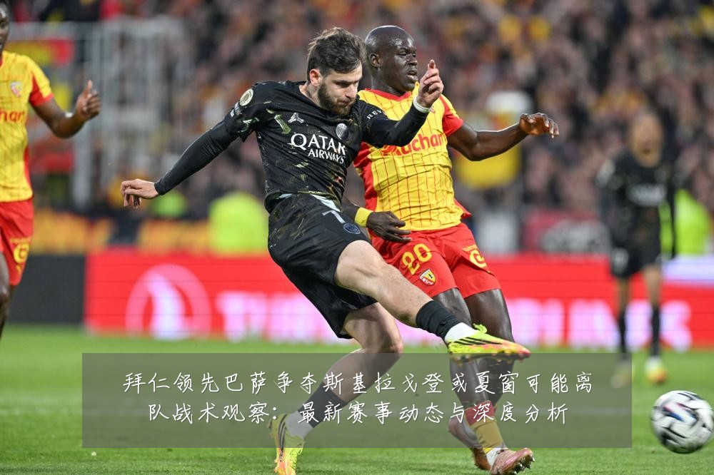 拜仁领先巴萨争夺斯基拉戈登或夏窗可能离队战术观察:最新赛事动态与深度分析