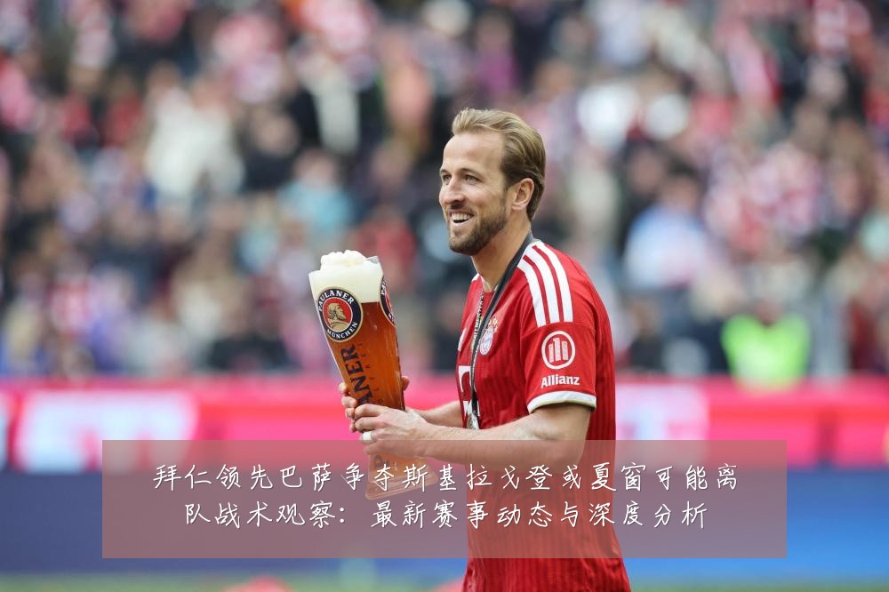 拜仁领先巴萨争夺斯基拉戈登或夏窗可能离队战术观察:最新赛事动态与深度分析