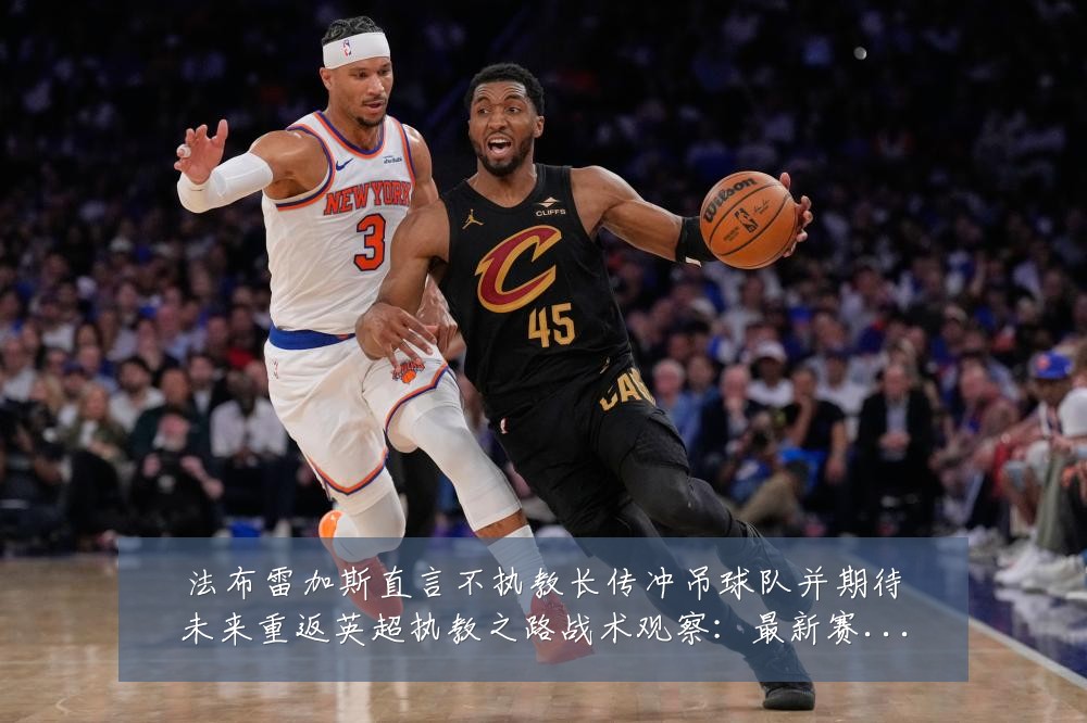 法布雷加斯直言不执教长传冲吊球队并期待未来重返英超执教之路战术观察:最新赛事动态与深度分析
