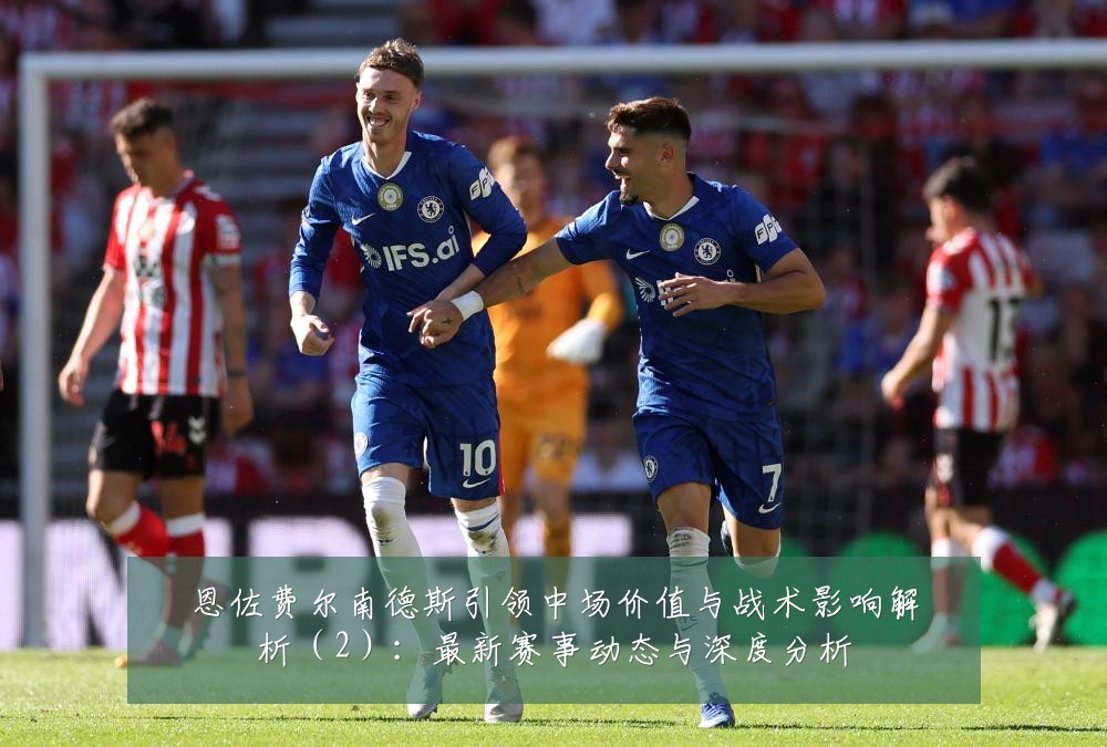 恩佐费尔南德斯引领中场价值与战术影响解析(2):最新赛事动态与深度分析