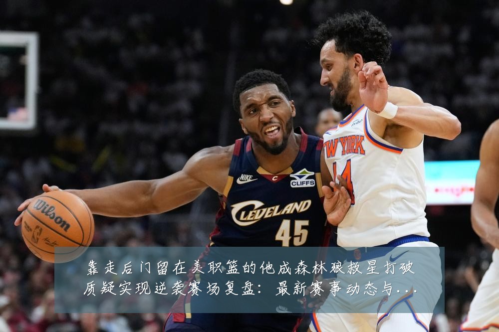 靠走后门留在美职篮的他成森林狼救星打破质疑实现逆袭赛场复盘:最新赛事动态与深度分析